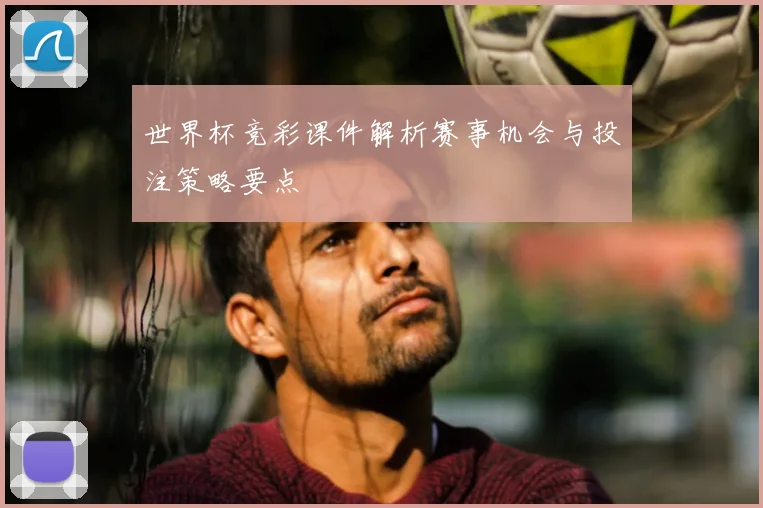 世界杯竞彩课件解析赛事机会与投注策略要点