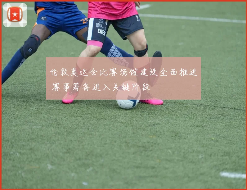 伦敦奥运会比赛场馆建设全面推进 赛事筹备进入关键阶段