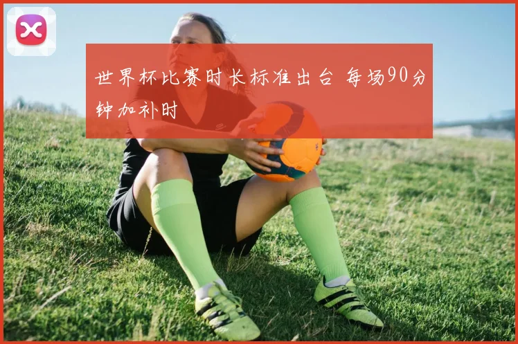 世界杯比赛时长标准出台 每场90分钟加补时