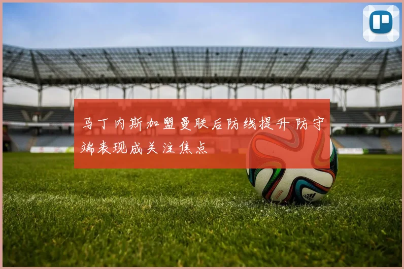 马丁内斯加盟曼联后防线提升 防守端表现成关注焦点