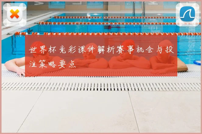 世界杯竞彩课件解析赛事机会与投注策略要点
