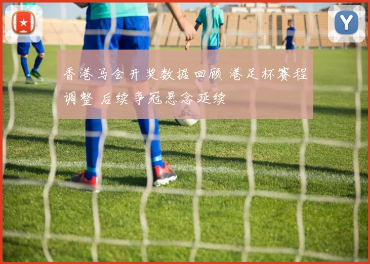 香港马会开奖数据回顾 港足杯赛程调整 后续争冠悬念延续