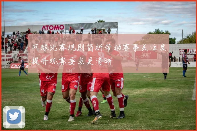 网球比赛规则简析带动赛事关注度提升观赛要点更清晰