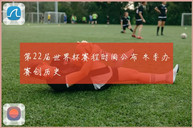 第22届世界杯赛程时间公布 冬季办赛创历史