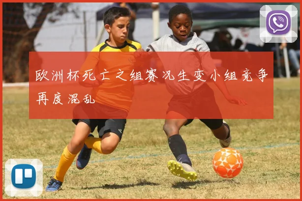 欧洲杯死亡之组赛况生变小组竞争再度混乱