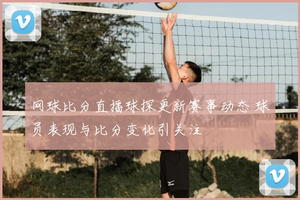 网球比分直播球探更新赛事动态 球员表现与比分变化引关注