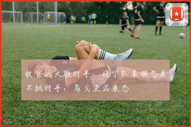 收官战大胜对手，辽宁队表明态度不挑对手，乌戈正式表态