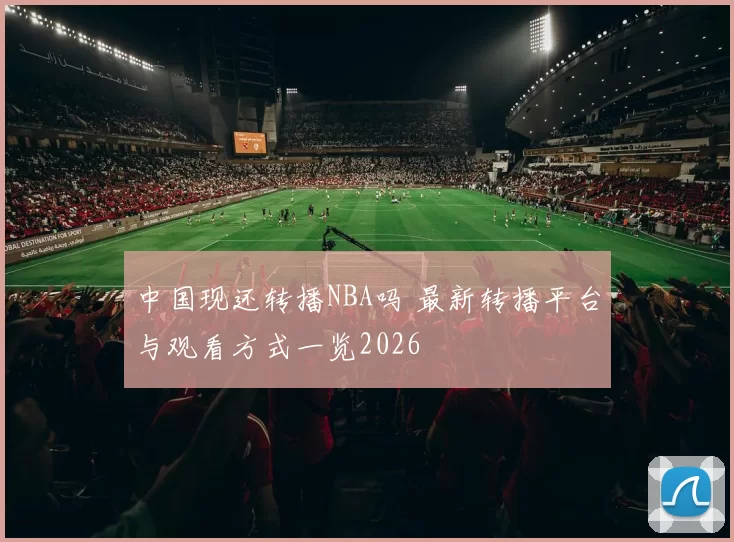 中国现还转播NBA吗 最新转播平台与观看方式一览2026