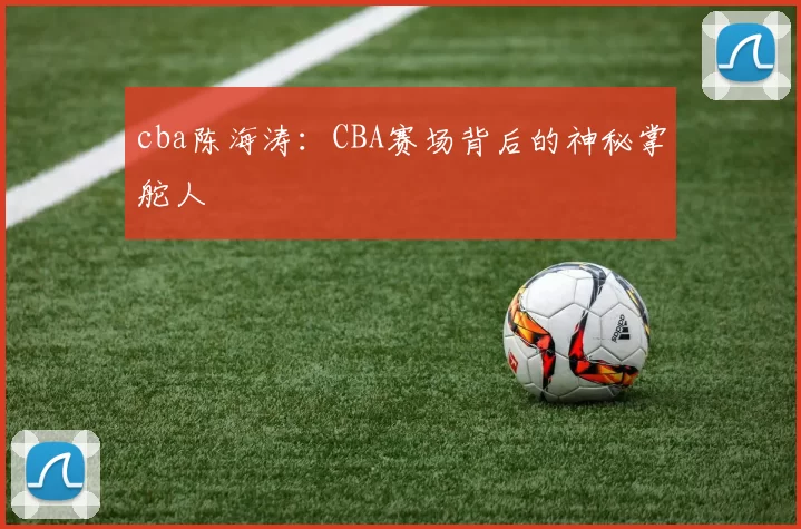 cba陈海涛：CBA赛场背后的神秘掌舵人