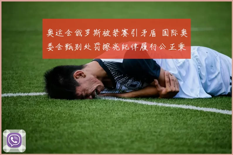 奥运会俄罗斯被禁赛引矛盾 国际奥委会甄别处罚擦亮纪律履行公正秉守