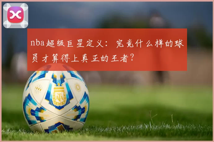 nba超级巨星定义：究竟什么样的球员才算得上真正的王者？