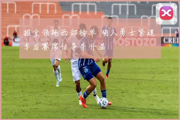 掘金领跑西部榜单 湖人勇士紧追 季后赛席位争夺升温