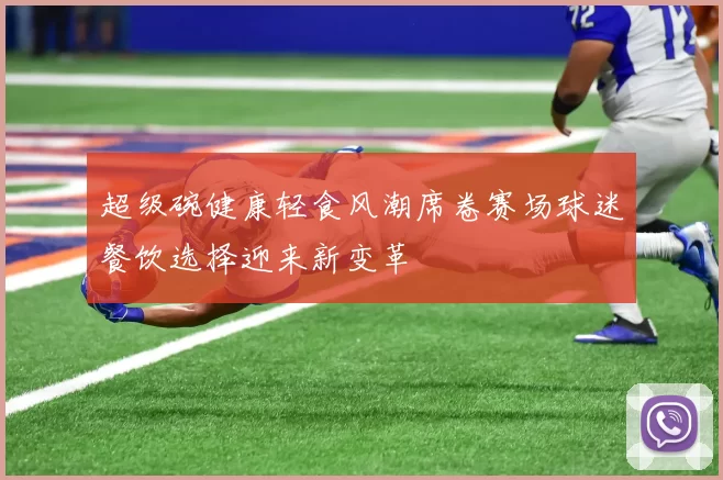 超级碗健康轻食风潮席卷赛场球迷餐饮选择迎来新变革