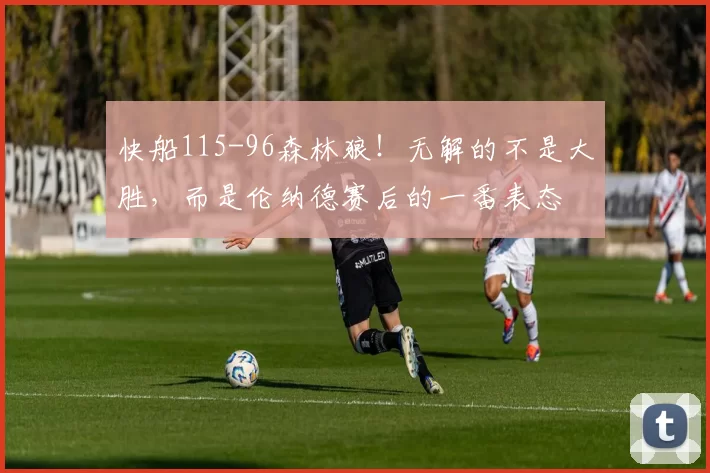 快船115-96森林狼！无解的不是大胜，而是伦纳德赛后的一番表态