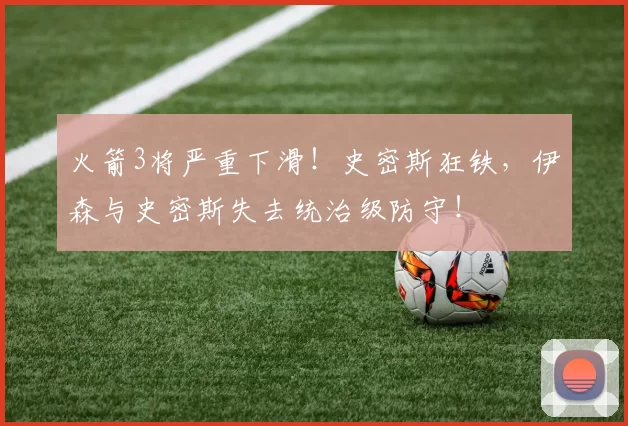 火箭3将严重下滑！史密斯狂铁，伊森与史密斯失去统治级防守！