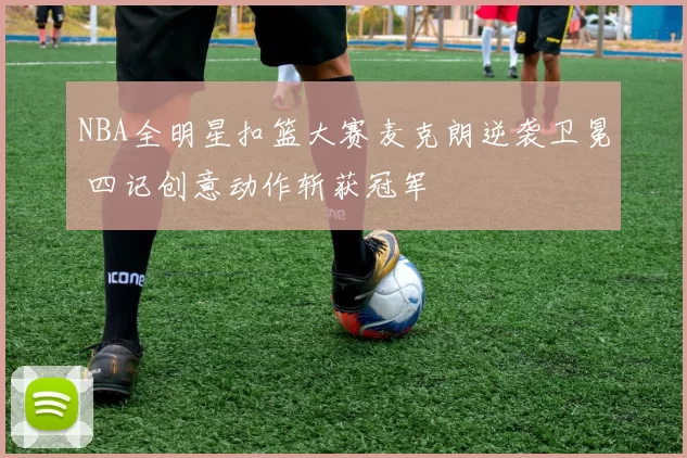 NBA全明星扣篮大赛麦克朗逆袭卫冕 四记创意动作斩获冠军