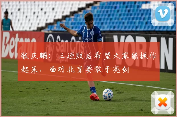 张庆鹏：三连败后希望大家能振作起来，面对北京要敢于亮剑