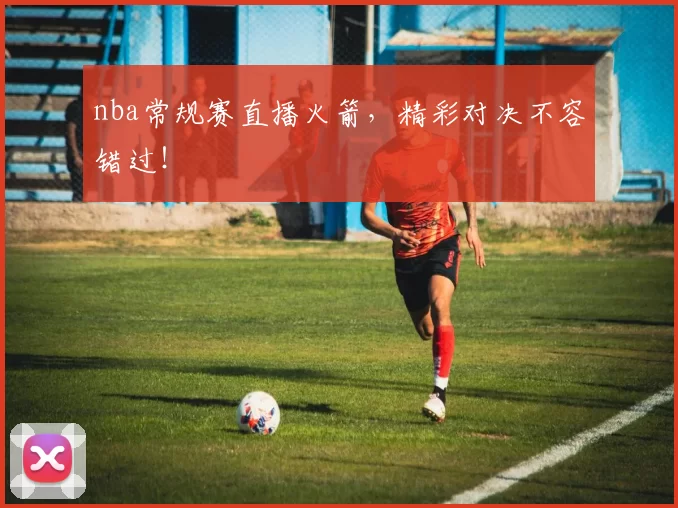 nba常规赛直播火箭,精彩对决不容错过!