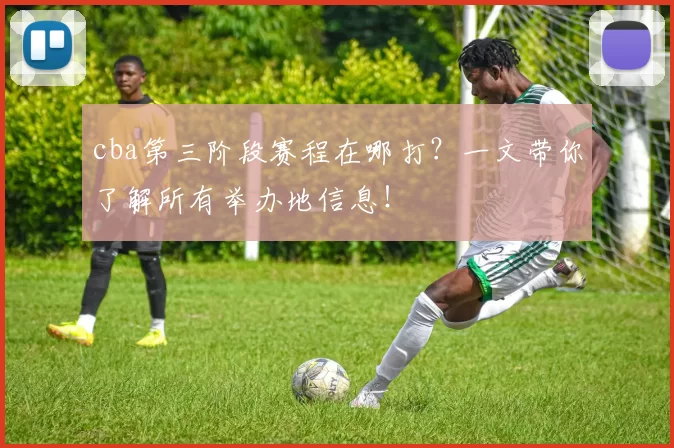 cba第三阶段赛程在哪打?一文带你了解所有举办地信息!