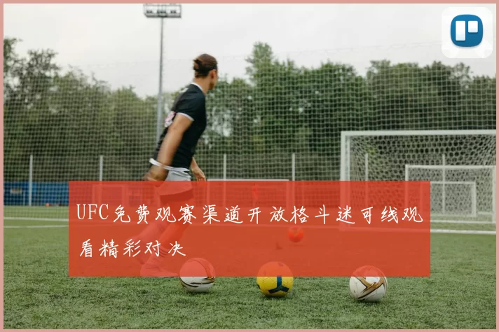 UFC免费观赛渠道开放格斗迷可线观看精彩对决