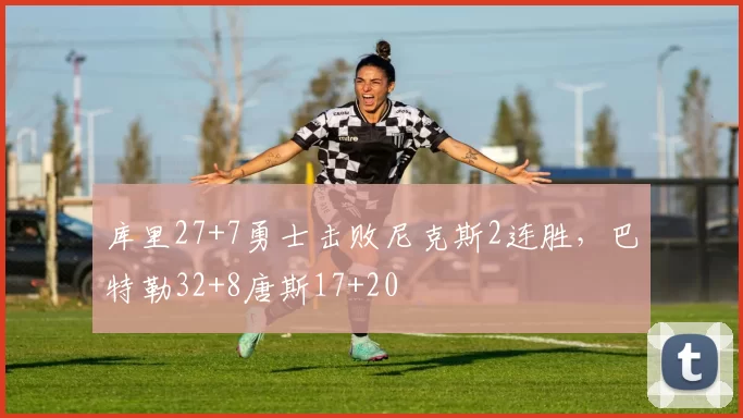 库里27+7勇士击败尼克斯2连胜,巴特勒32+8唐斯17+20