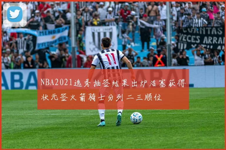 NBA2021选秀抽签结果出炉活塞获得状元签火箭骑士分列二三顺位