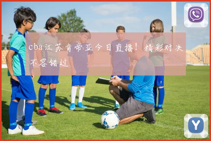 cba江苏肯帝亚今日直播！精彩对决不容错过