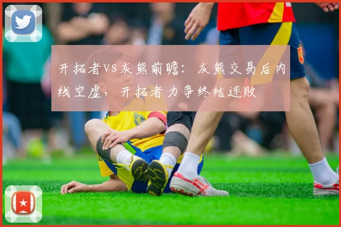 开拓者vs灰熊前瞻:灰熊交易后内线空虚,开拓者力争终结连败