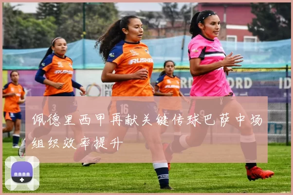 佩德里西甲再献关键传球巴萨中场组织效率提升