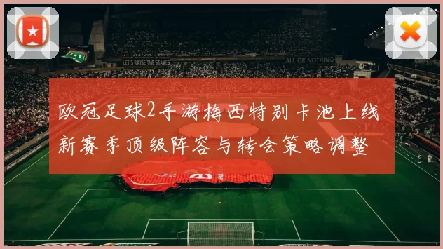 欧冠足球2手游梅西特别卡池上线 新赛季顶级阵容与转会策略调整