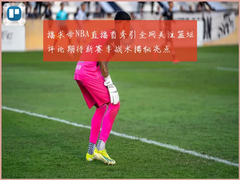 播求帝NBA直播首秀引全网关注篮坛评论期待新赛季战术揭秘亮点
