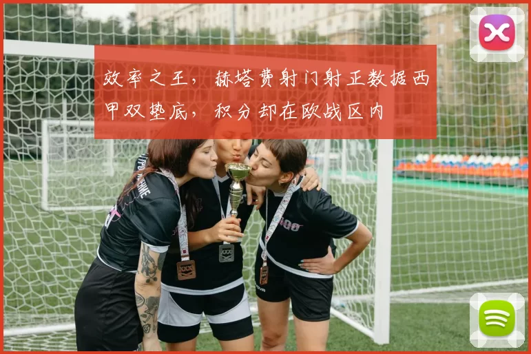 效率之王，赫塔费射门射正数据西甲双垫底，积分却在欧战区内