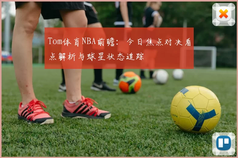 Tom体育NBA前瞻:今日焦点对决看点解析与球星状态追踪