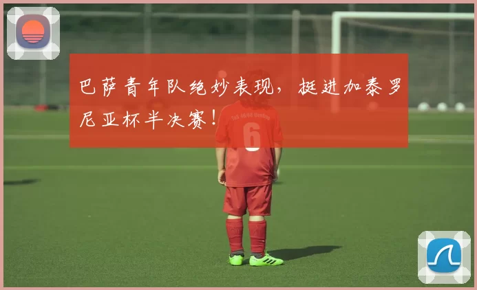 巴萨青年队绝妙表现,挺进加泰罗尼亚杯半决赛!