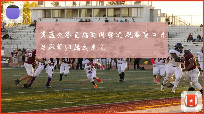 男篮决赛直播时间确定 观赛窗口开启冠军归属成看点
