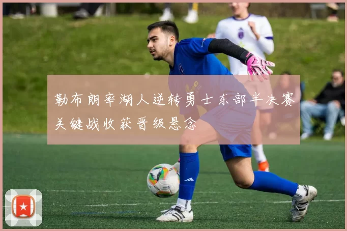 勒布朗率湖人逆转勇士东部半决赛关键战收获晋级悬念