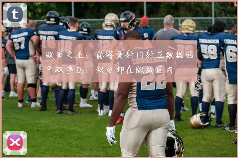 效率之王，赫塔费射门射正数据西甲双垫底，积分却在欧战区内