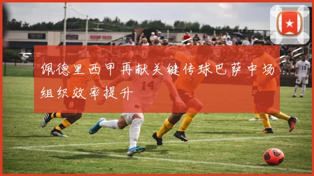 佩德里西甲再献关键传球巴萨中场组织效率提升