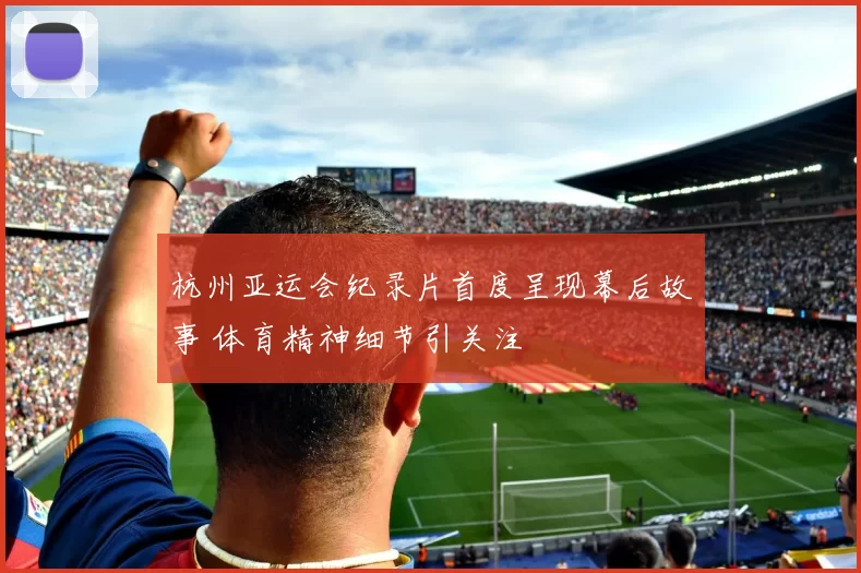 杭州亚运会纪录片首度呈现幕后故事 体育精神细节引关注