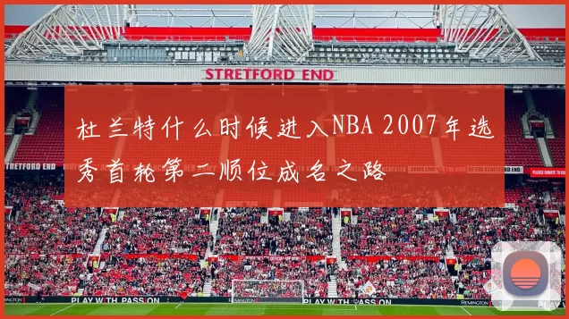杜兰特什么时候进入NBA 2007年选秀首轮第二顺位成名之路