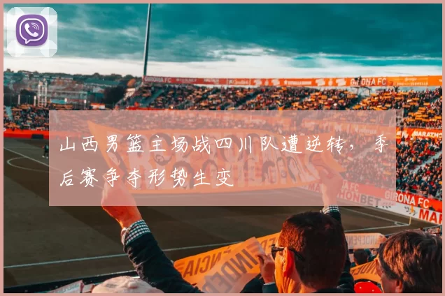 山西男篮主场战四川队遭逆转，季后赛争夺形势生变