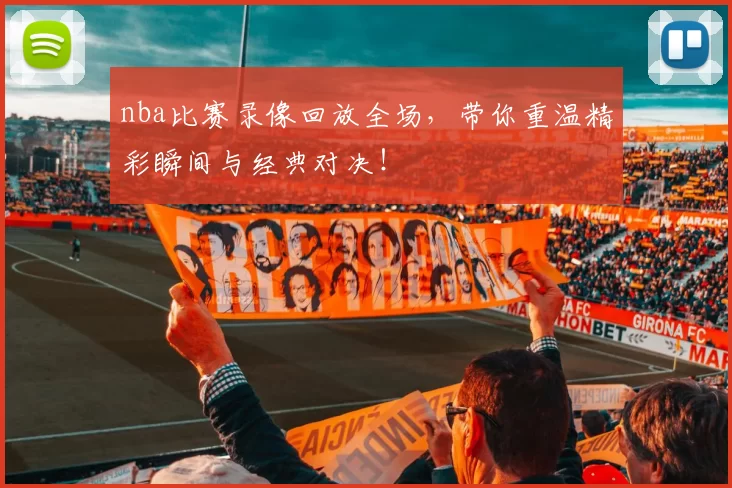 nba比赛录像回放全场，带你重温精彩瞬间与经典对决！
