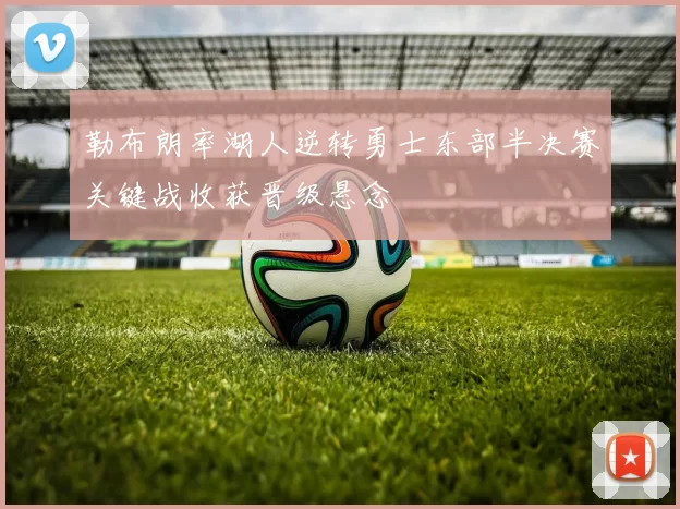 勒布朗率湖人逆转勇士东部半决赛关键战收获晋级悬念