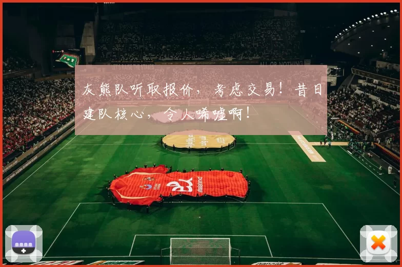 灰熊队听取报价，考虑交易！昔日建队核心，令人唏嘘啊！