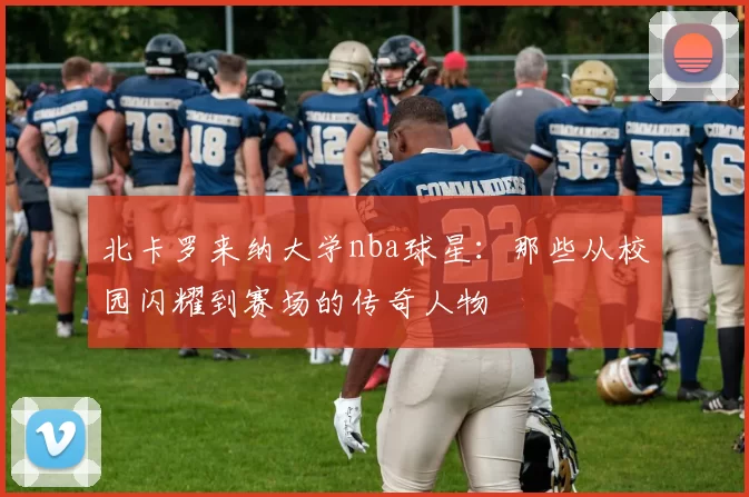 北卡罗来纳大学nba球星:那些从校园闪耀到赛场的传奇人物