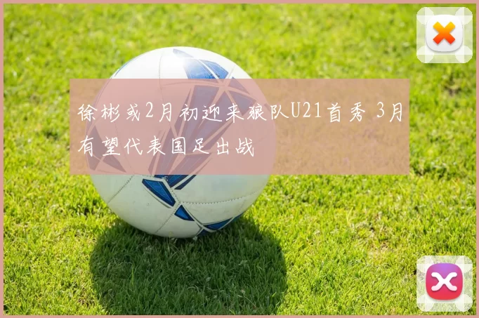 徐彬或2月初迎来狼队U21首秀 3月有望代表国足出战