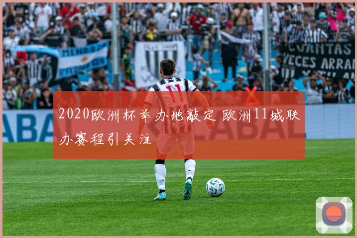 2020欧洲杯举办地敲定 欧洲11城联办赛程引关注