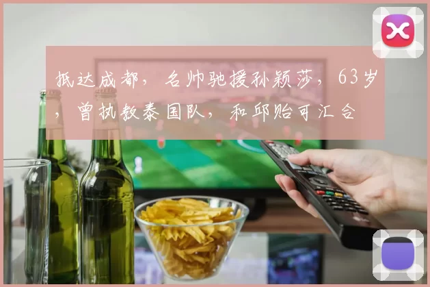 抵达成都，名帅驰援孙颖莎，63岁，曾执教泰国队，和邱贻可汇合