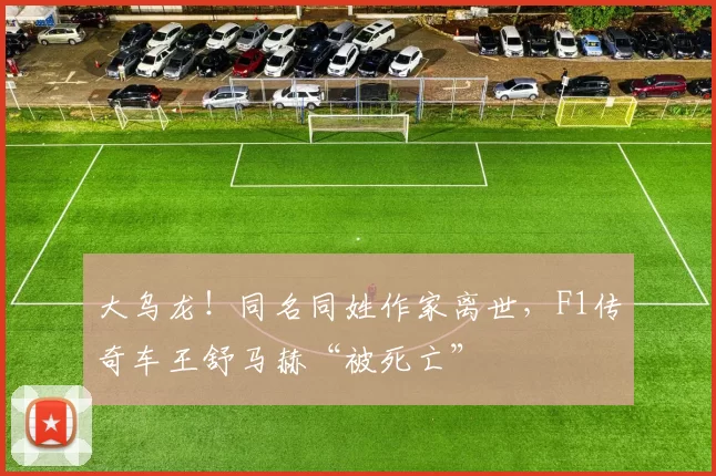 大乌龙！同名同姓作家离世，F1传奇车王舒马赫“被死亡”