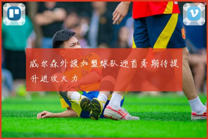 威尔森外援加盟球队迎首秀期待提升进攻火力